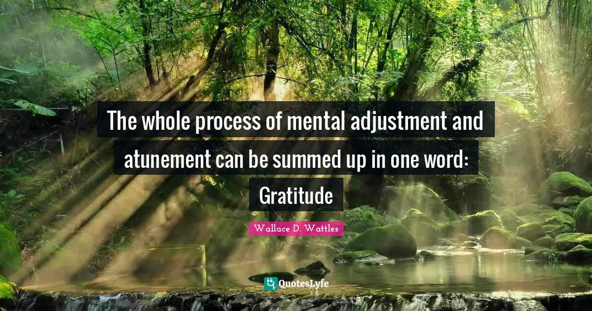 The whole process of mental adjustment and atunement can be summed up in one word: Gratitude