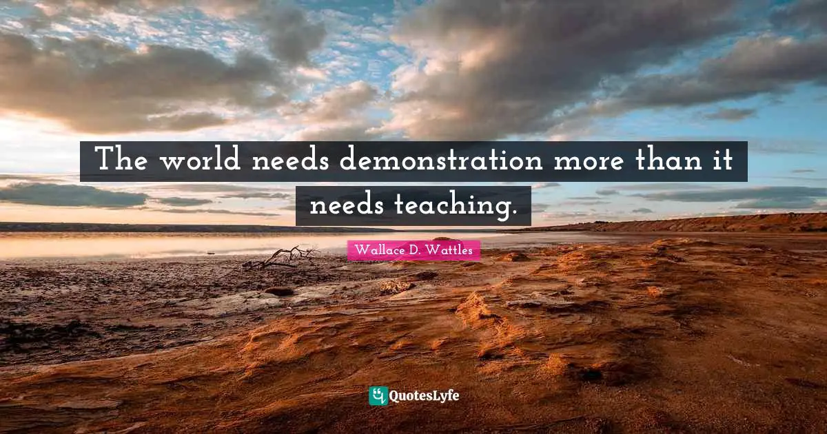 The world needs demonstration more than it needs teaching.