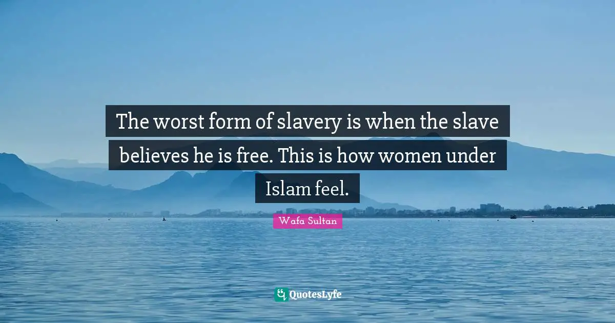 The worst form of slavery is when the slave believes he is free. This is how women under Islam feel.