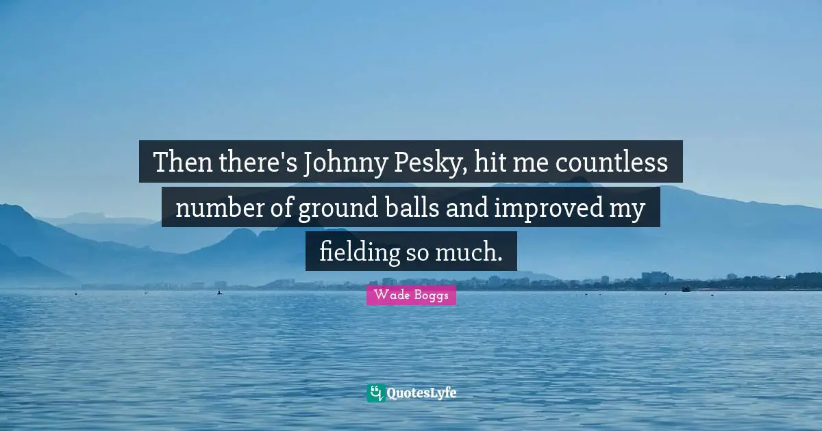 Then there's Johnny Pesky, hit me countless number of ground balls and improved my fielding so much.