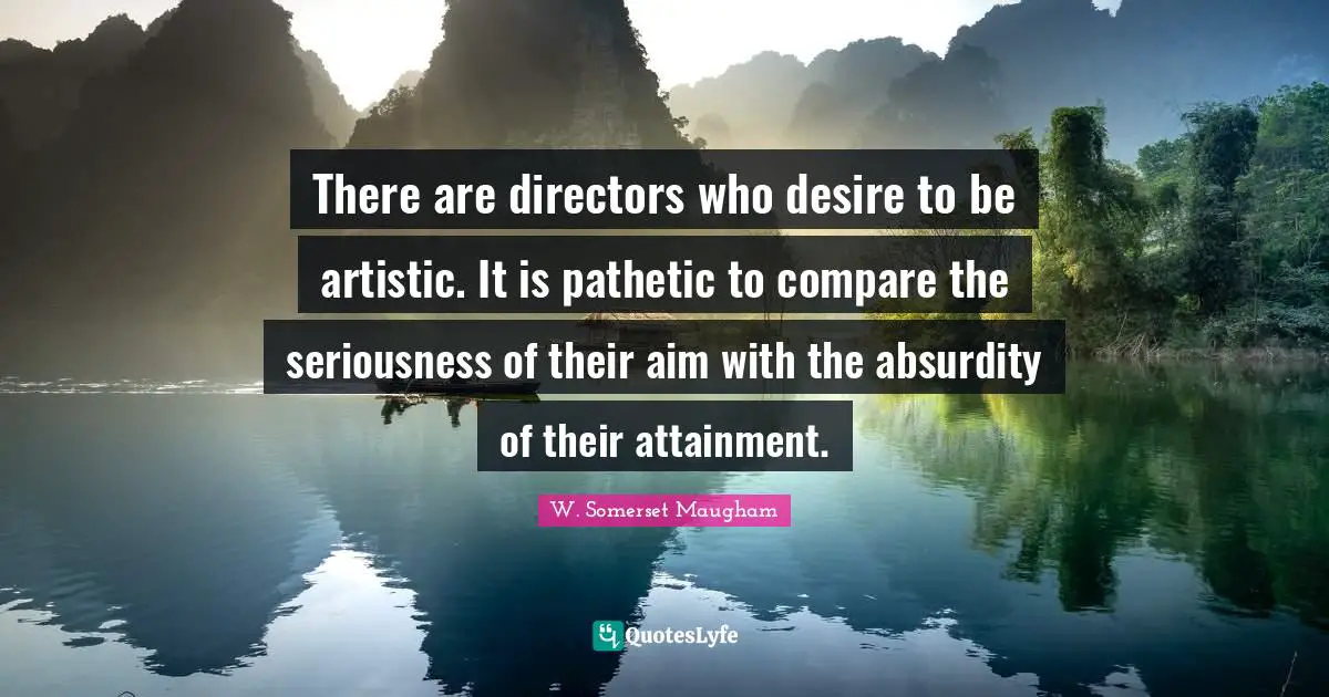 There are directors who desire to be artistic. It is pathetic to compare the seriousness of their aim with the absurdity of their attainment.