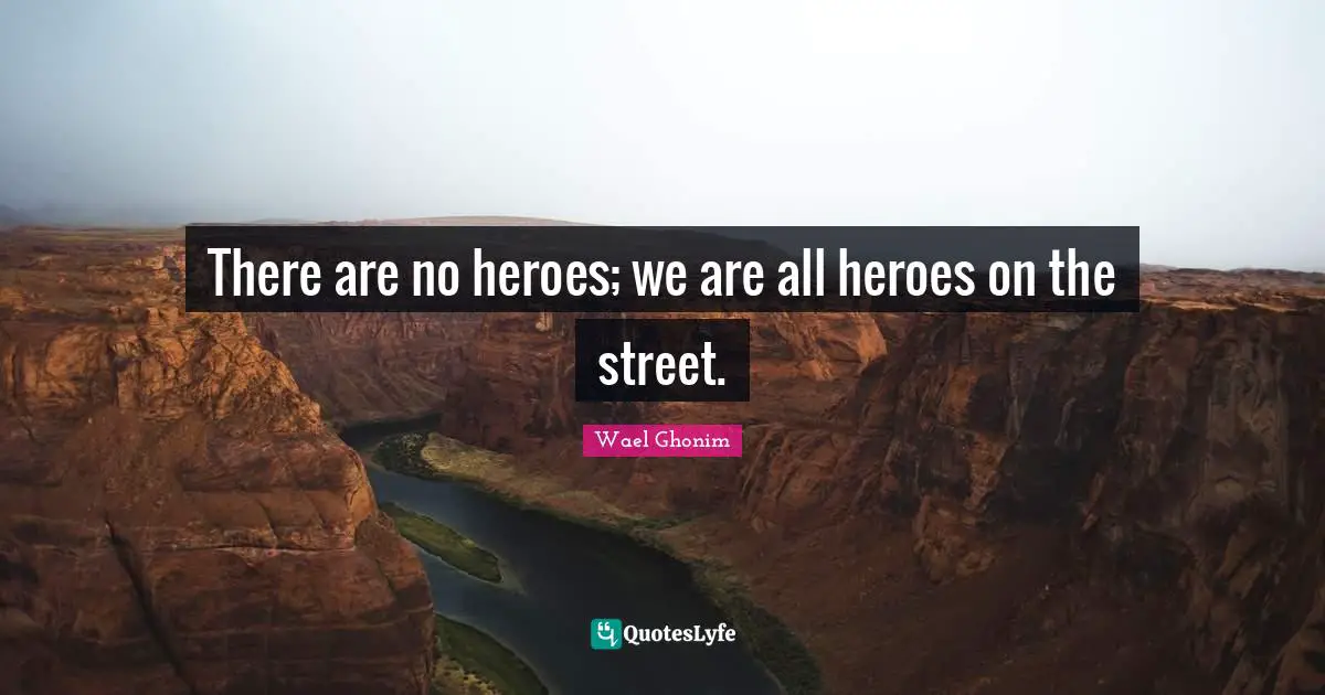 There are no heroes; we are all heroes on the street.
