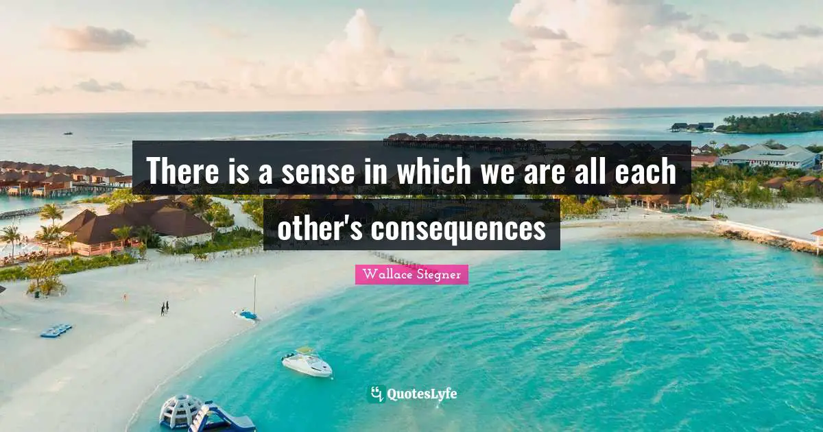 There is a sense in which we are all each other's consequences