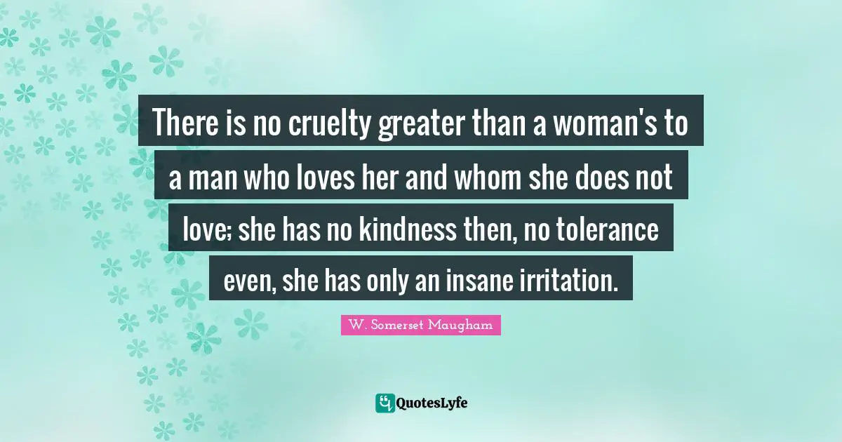 Irritation Quotes: "There is no cruelty greater than a woman's to a man who loves her and whom she does not love; she has no kindness then, no tolerance even, she has only an insane irritation."