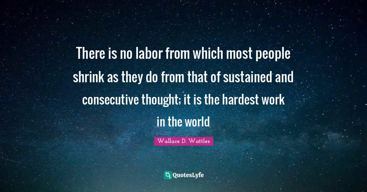 Consecutive Quotes: "There is no labor from which most people shrink as they do from that of sustained and consecutive thought; it is the hardest work in the world"