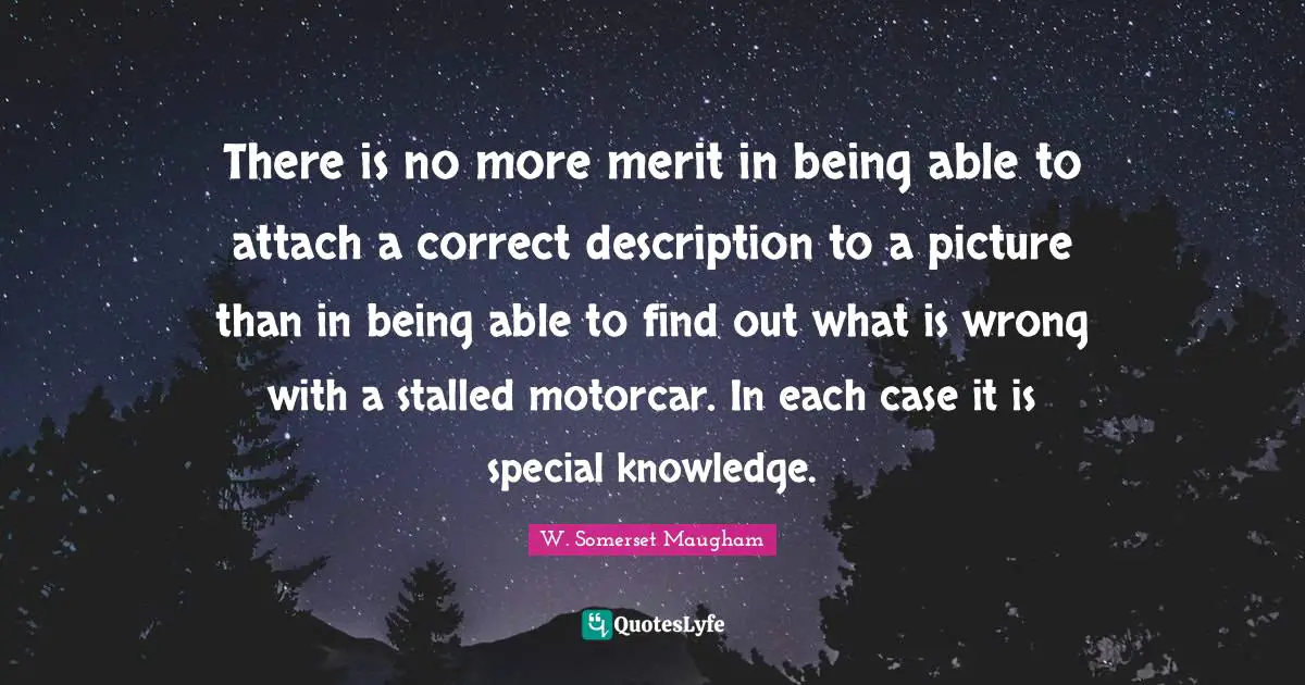 There is no more merit in being able to attach a correct description to a picture than in being able to find out what is wrong with a stalled motorcar. In each case it is special knowledge.