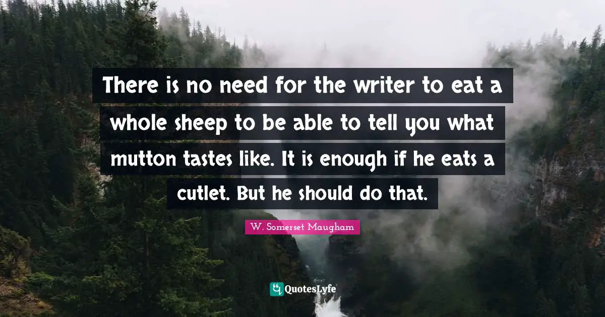 There is no need for the writer to eat a whole sheep to be able to tell you what mutton tastes like. It is enough if he eats a cutlet. But he should do that.
