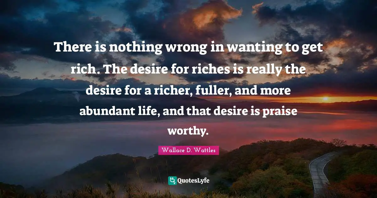 Abundant Life Quotes: "There is nothing wrong in wanting to get rich. The desire for riches is really the desire for a richer, fuller, and more abundant life, and that desire is praise worthy."