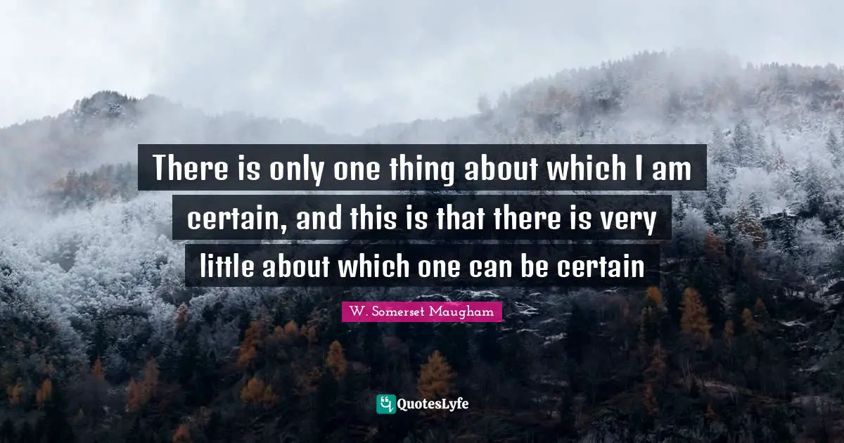 There is only one thing about which I am certain, and this is that there is very little about which one can be certain