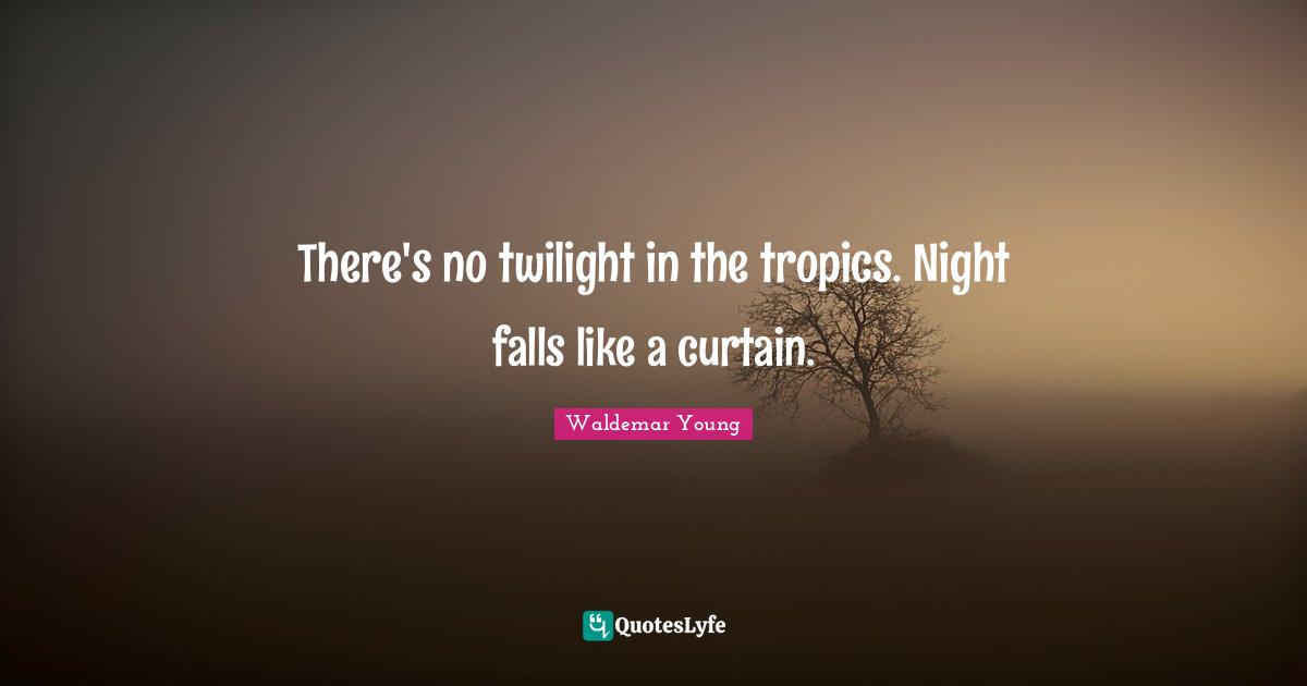 Twilight Quotes: "There's no twilight in the tropics. Night falls like a curtain."