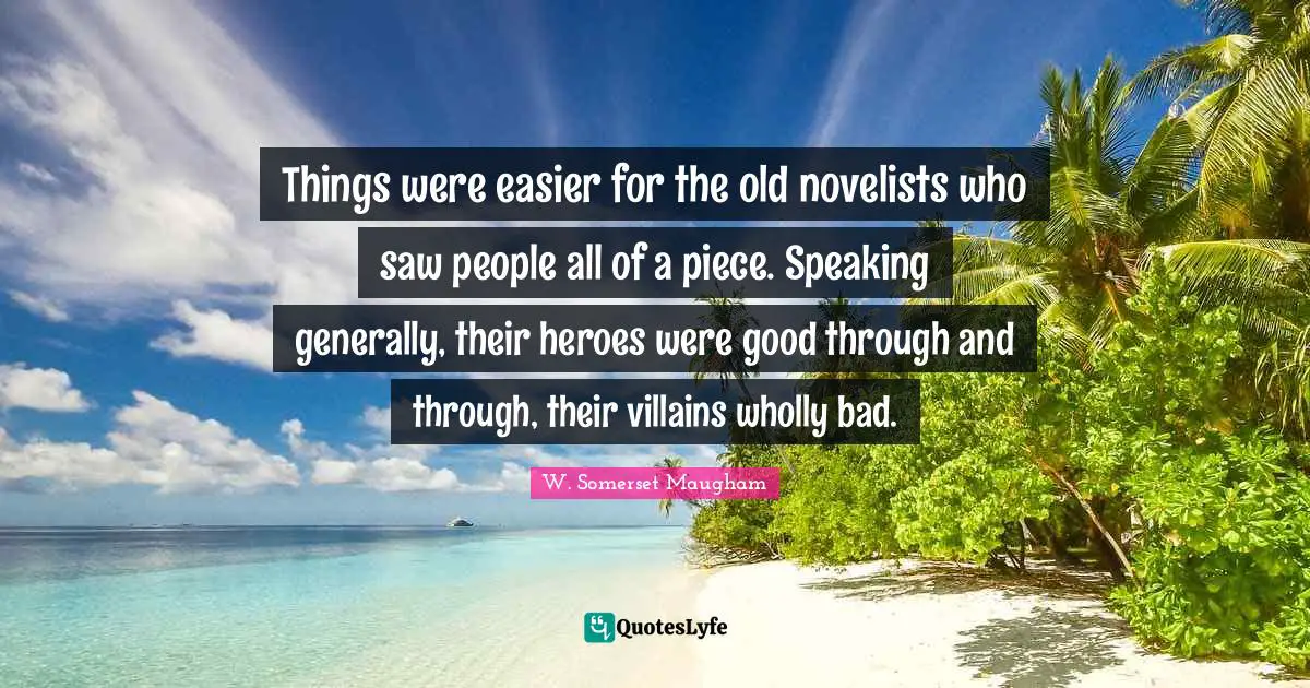 Things were easier for the old novelists who saw people all of a piece. Speaking generally, their heroes were good through and through, their villains wholly bad.