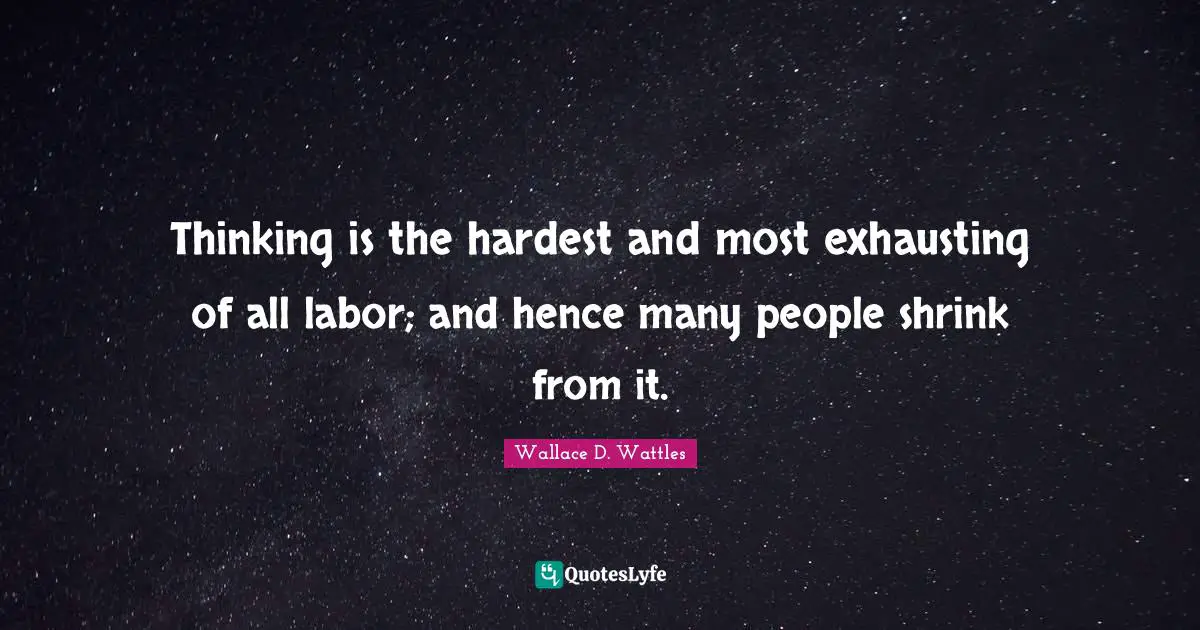 Thinking is the hardest and most exhausting of all labor; and hence many people shrink from it.