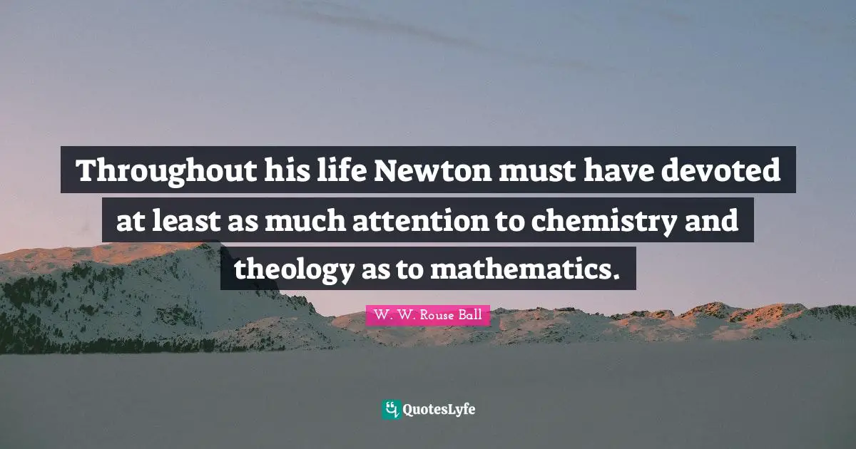 Throughout his life Newton must have devoted at least as much attention to chemistry and theology as to mathematics.