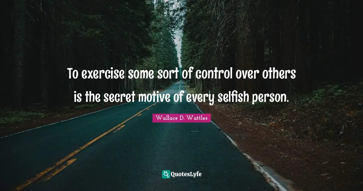 I Am Selfish Quotes: "To exercise some sort of control over others is the secret motive of every selfish person."