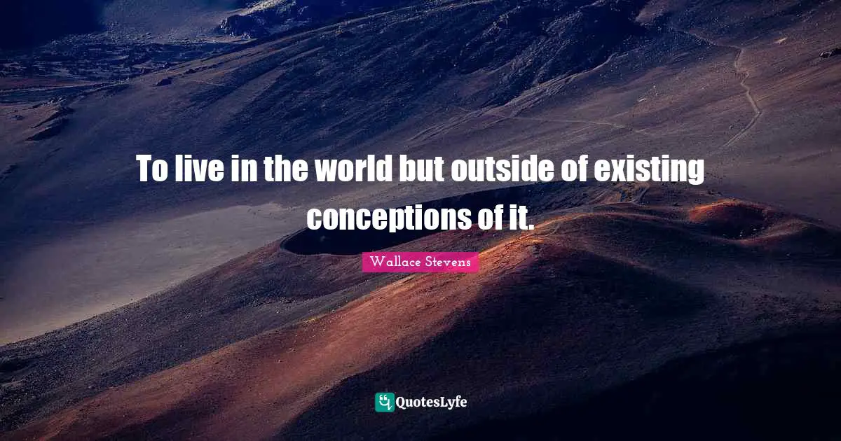 To live in the world but outside of existing conceptions of it.