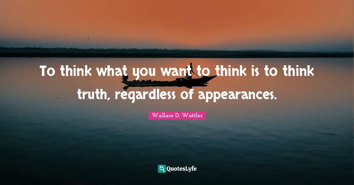 To think what you want to think is to think truth, regardless of appearances.