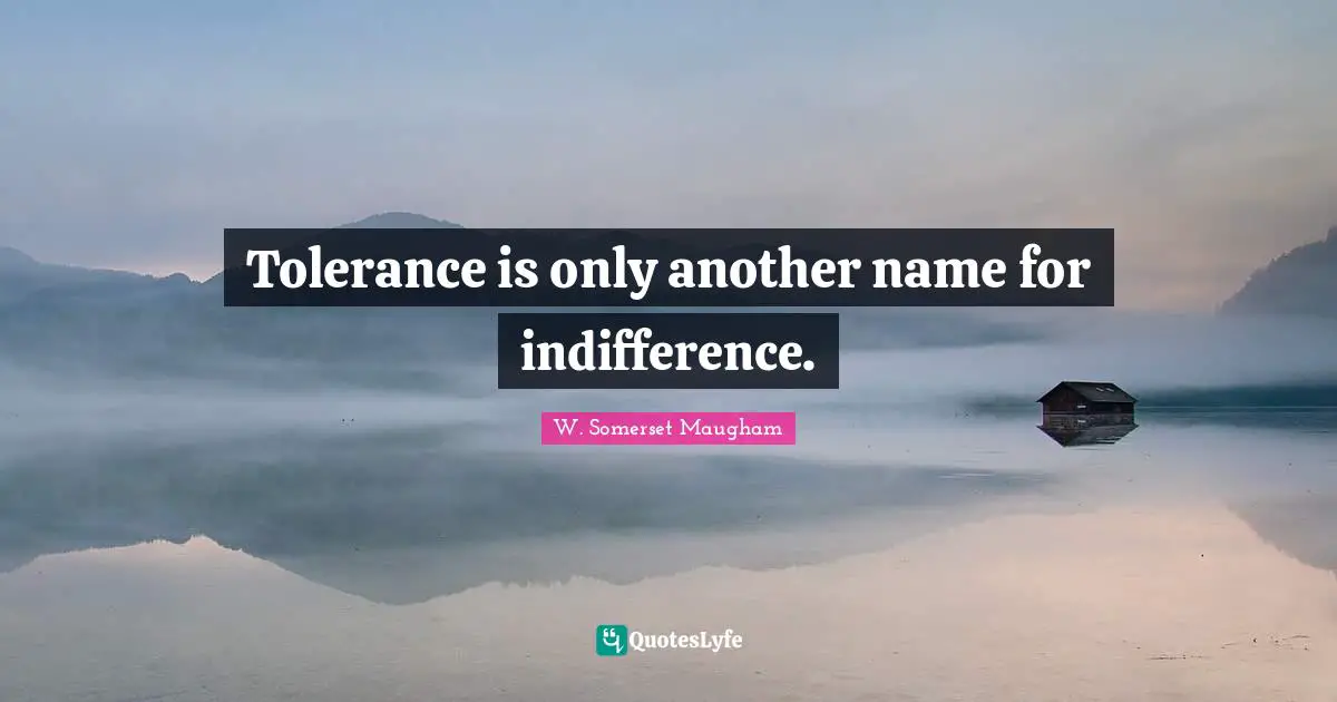 Tolerance is only another name for indifference.