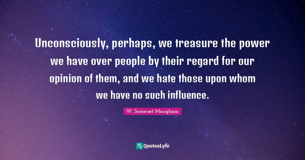 Unconsciously, perhaps, we treasure the power we have over people by their regard for our opinion of them, and we hate those upon whom we have no such influence.
