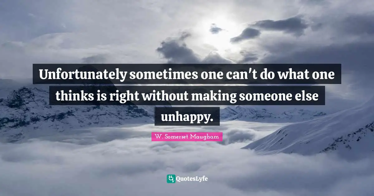 Unfortunately sometimes one can't do what one thinks is right without making someone else unhappy.