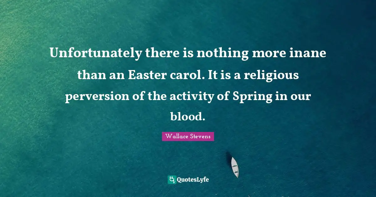 Unfortunately there is nothing more inane than an Easter carol. It is a religious perversion of the activity of Spring in our blood.