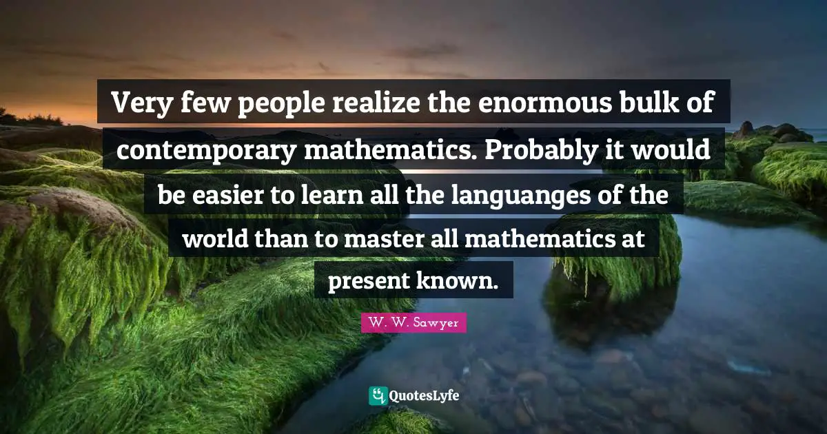 Very few people realize the enormous bulk of contemporary mathematics. Probably it would be easier to learn all the languanges of the world than to master all mathematics at present known.