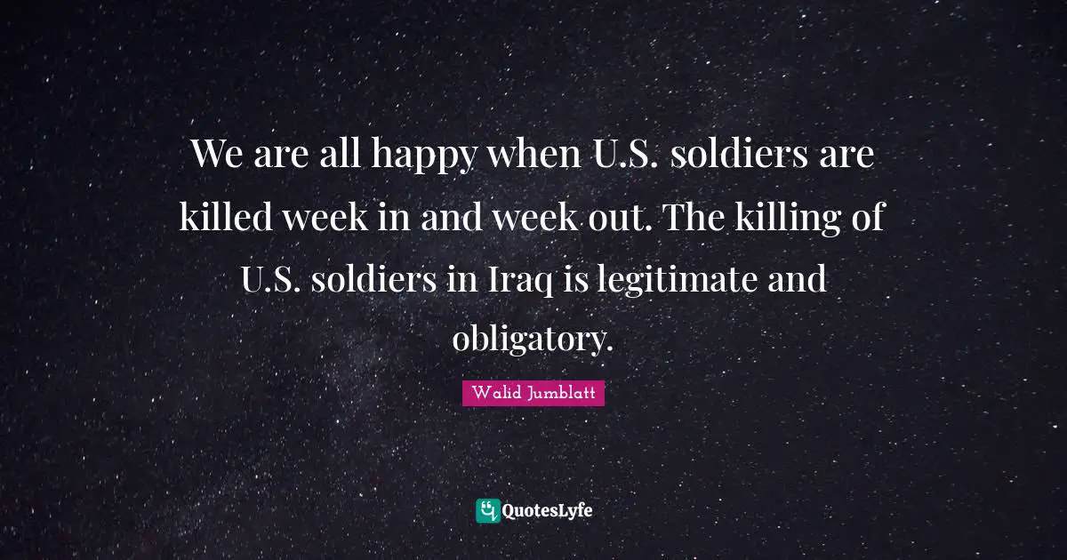 We are all happy when U.S. soldiers are killed week in and week out. The killing of U.S. soldiers in Iraq is legitimate and obligatory.