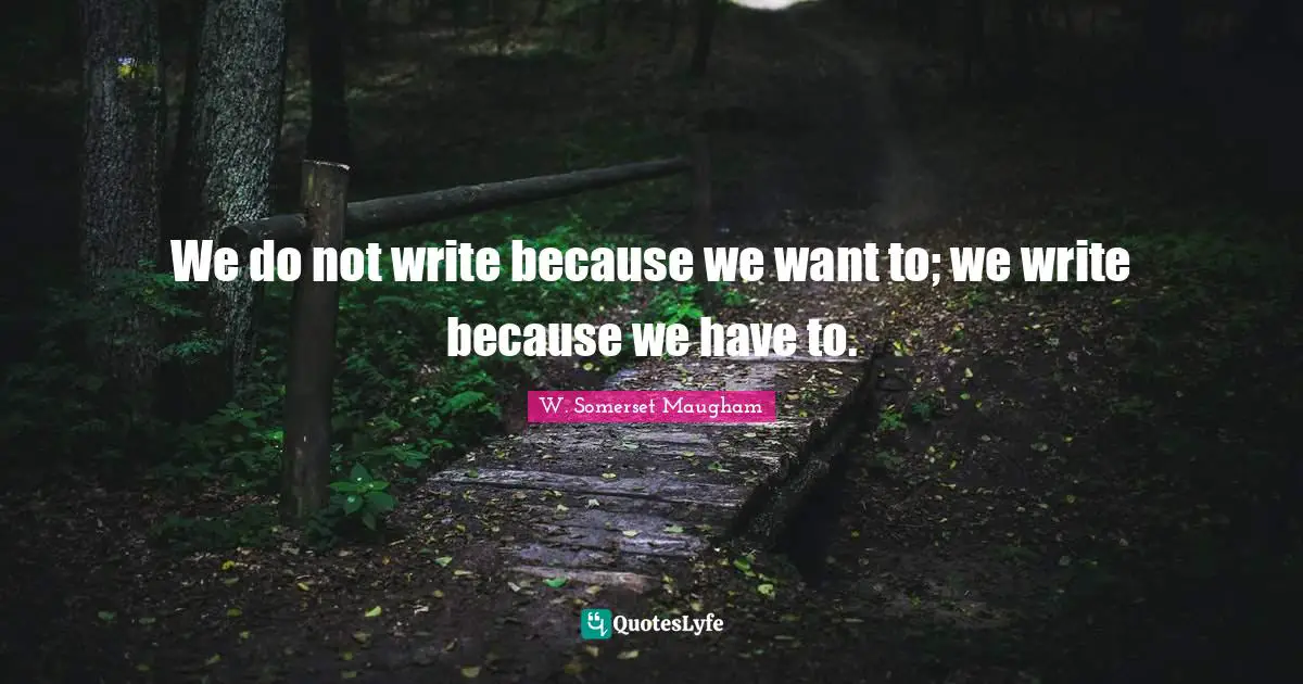 We do not write because we want to; we write because we have to.