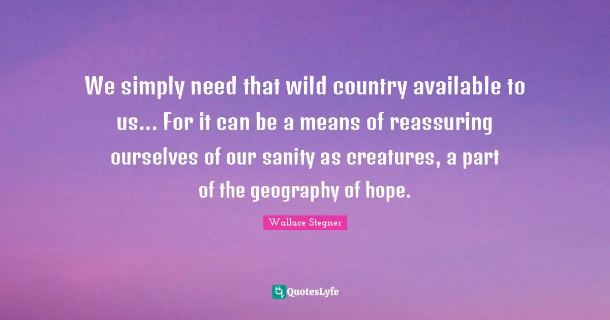 Available Quotes: "We simply need that wild country available to us... For it can be a means of reassuring ourselves of our sanity as creatures, a part of the geography of hope."