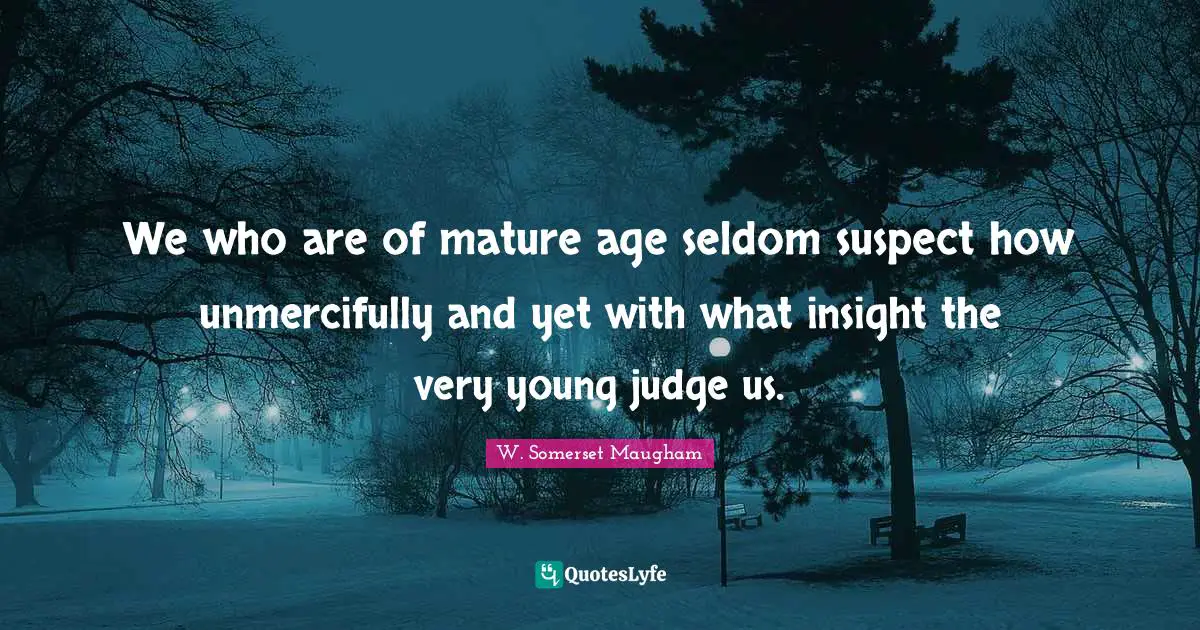 We who are of mature age seldom suspect how unmercifully and yet with what insight the very young judge us.