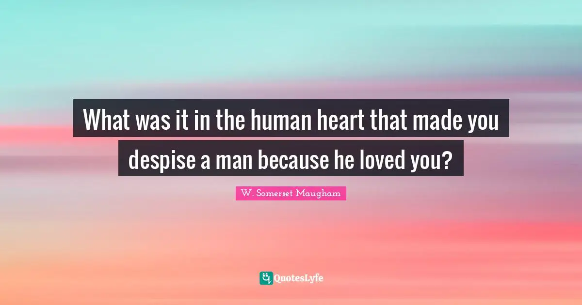 What was it in the human heart that made you despise a man because he loved you?
