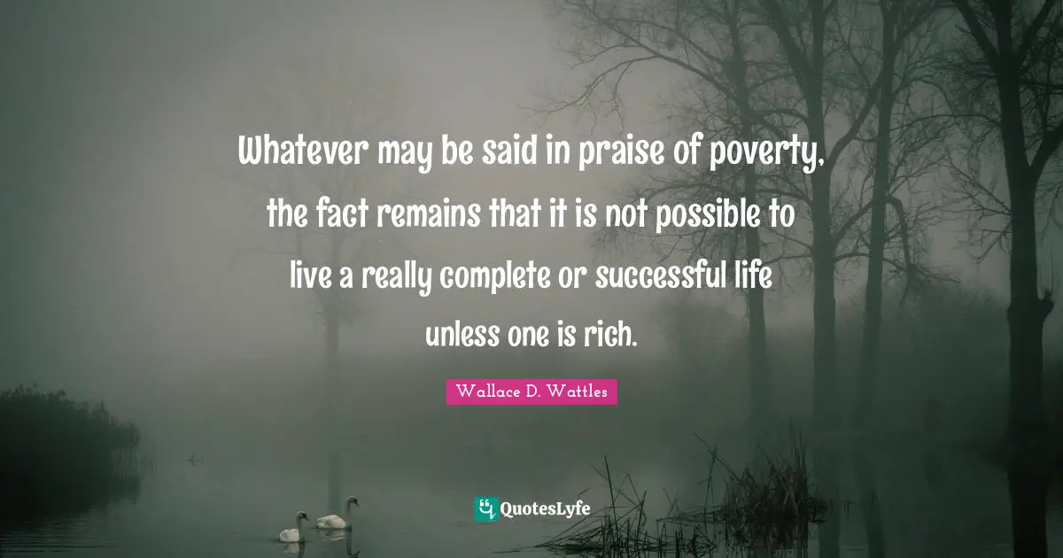 Whatever may be said in praise of poverty, the fact remains that it is not possible to live a really complete or successful life unless one is rich.