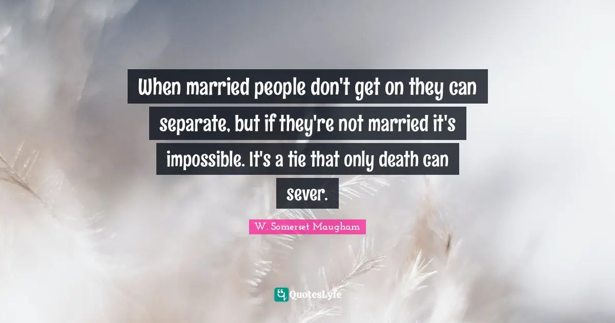 When married people don't get on they can separate, but if they're not married it's impossible. It's a tie that only death can sever.
