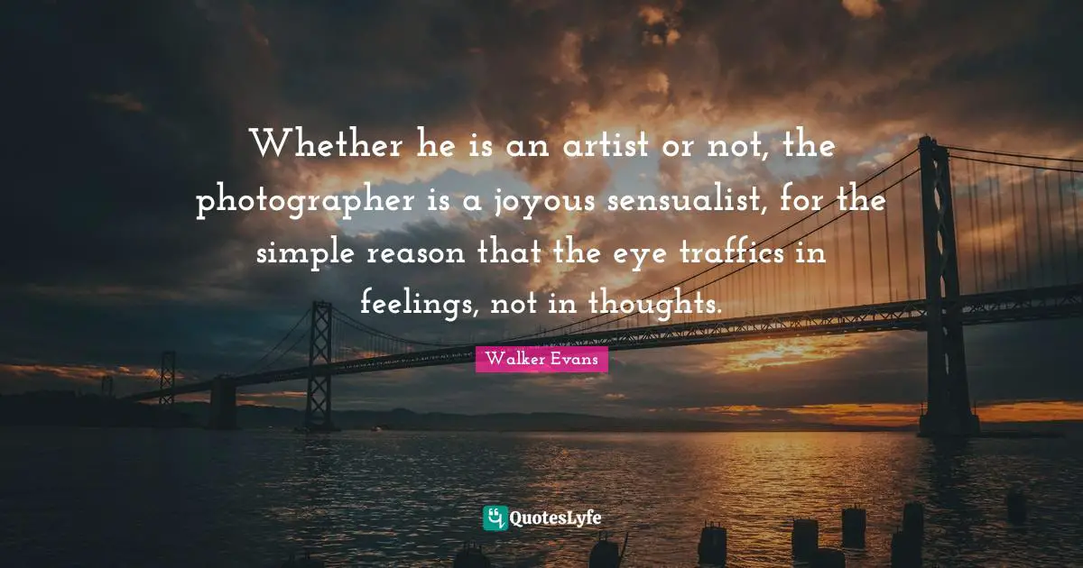 Whether he is an artist or not, the photographer is a joyous sensualist, for the simple reason that the eye traffics in feelings, not in thoughts.
