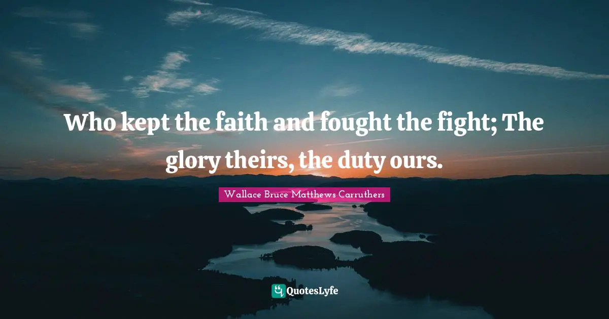 Who kept the faith and fought the fight; The glory theirs, the duty ours.