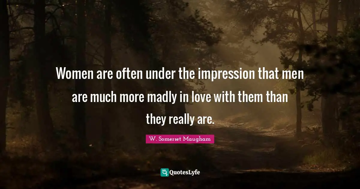 Women are often under the impression that men are much more madly in love with them than they really are.