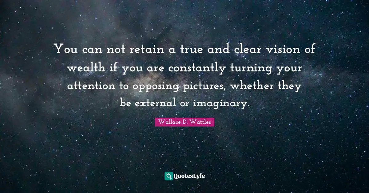 You can not retain a true and clear vision of wealth if you are constantly turning your attention to opposing pictures, whether they be external or imaginary.