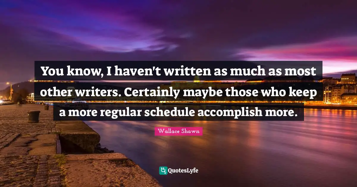 Wallace Shawn Quotes: "You know, I haven't written as much as most other writers. Certainly maybe those who keep a more regular schedule accomplish more."