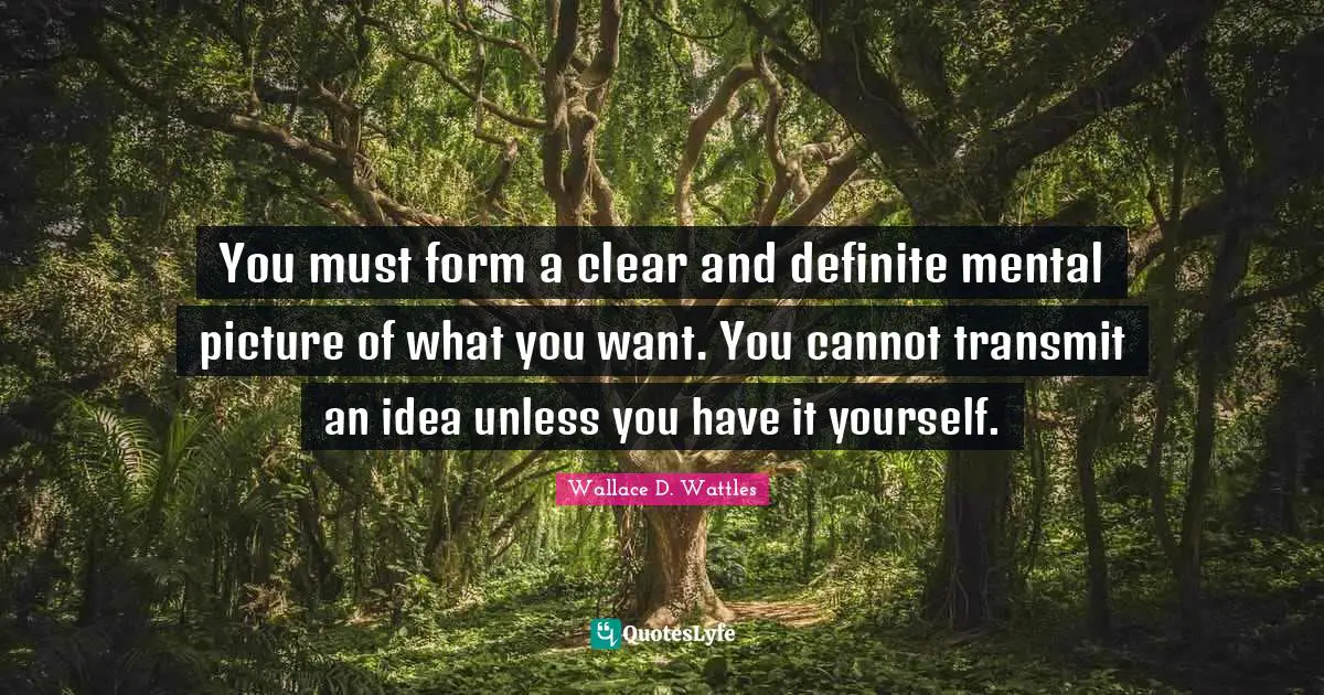 Transmit Quotes: "You must form a clear and definite mental picture of what you want. You cannot transmit an idea unless you have it yourself."
