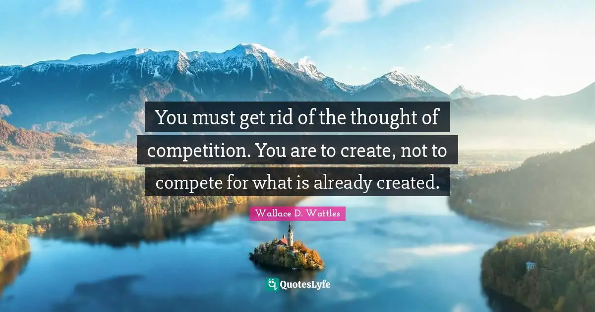 You must get rid of the thought of competition. You are to create, not to compete for what is already created.