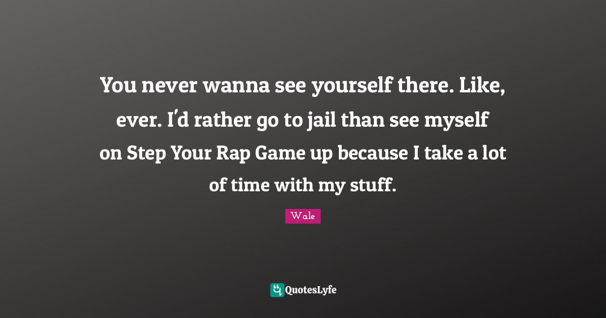You never wanna see yourself there. Like, ever. I'd rather go to jail than see myself on Step Your Rap Game up because I take a lot of time with my stuff.