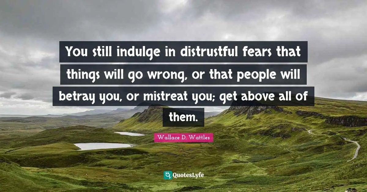 Betray Quotes: "You still indulge in distrustful fears that things will go wrong, or that people will betray you, or mistreat you; get above all of them."