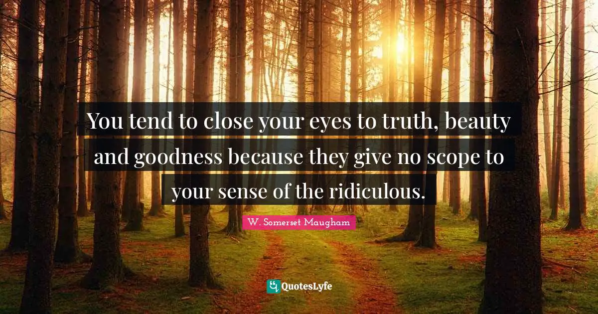 You tend to close your eyes to truth, beauty and goodness because they give no scope to your sense of the ridiculous.