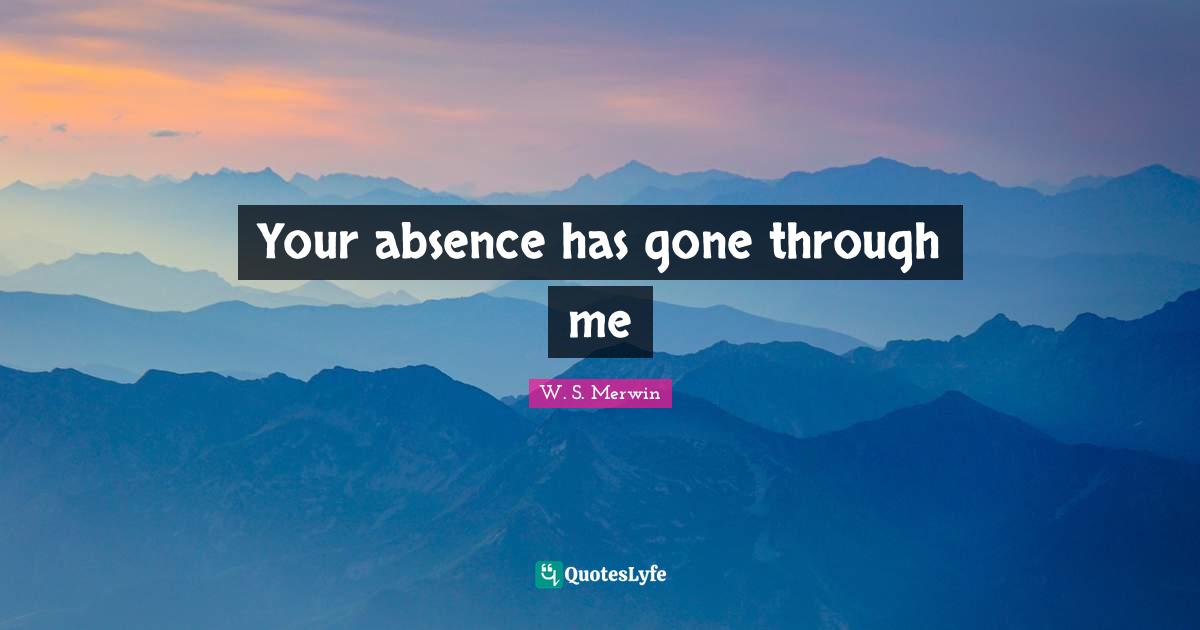 Your absence has gone through me