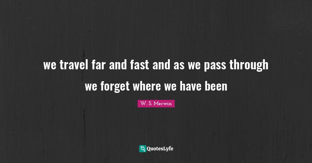 we travel far and fast and as we pass through we forget where we have been