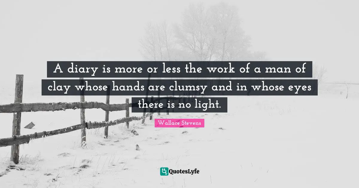 A diary is more or less the work of a man of clay whose hands are clumsy and in whose eyes there is no light.