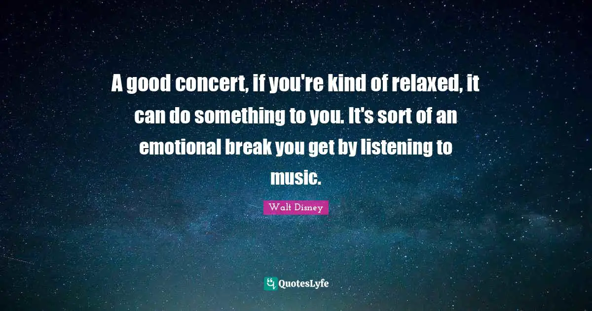 A good concert, if you're kind of relaxed, it can do something to you. It's sort of an emotional break you get by listening to music.
