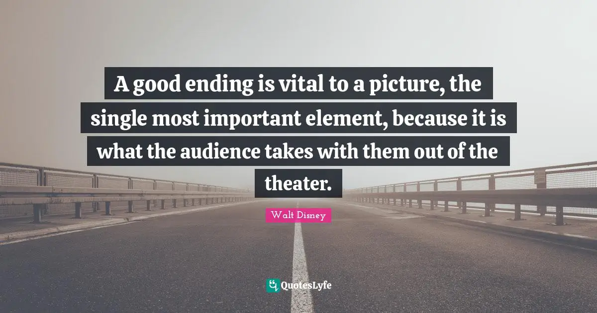 A good ending is vital to a picture, the single most important element, because it is what the audience takes with them out of the theater.