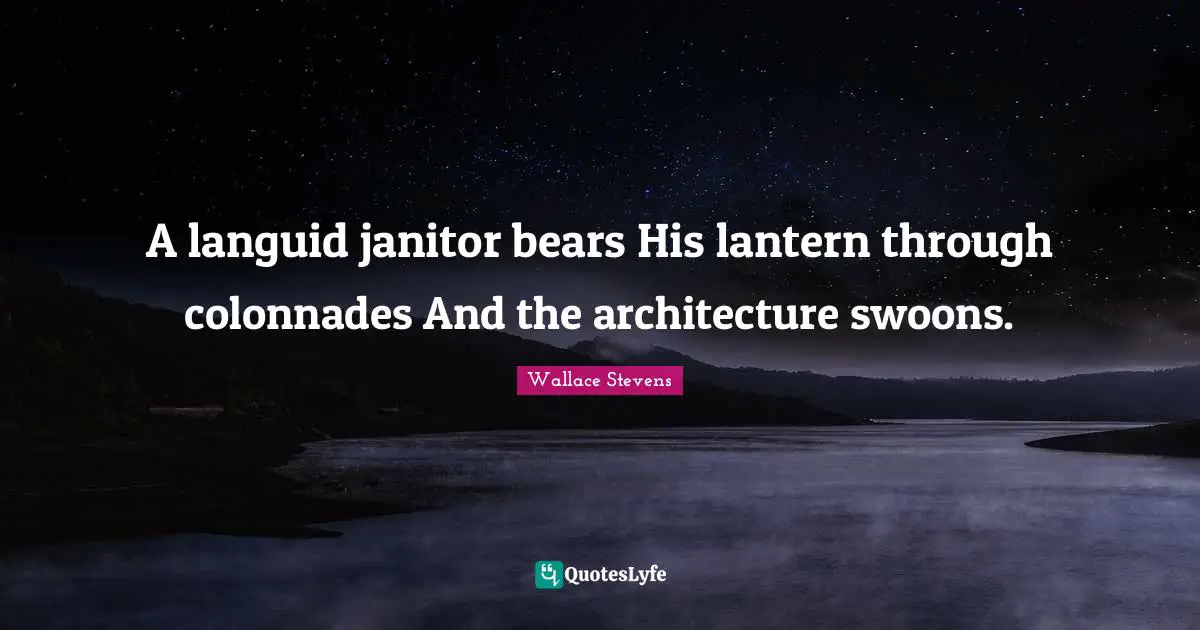 A languid janitor bears His lantern through colonnades And the architecture swoons.