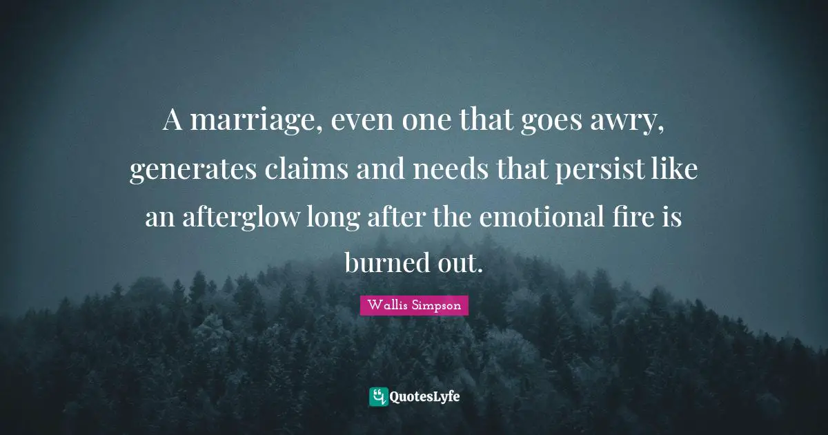 Wallis Simpson Quotes: "A marriage, even one that goes awry, generates claims and needs that persist like an afterglow long after the emotional fire is burned out."