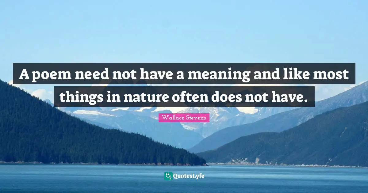 A poem need not have a meaning and like most things in nature often does not have.